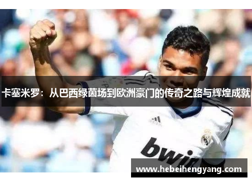 卡塞米罗：从巴西绿茵场到欧洲豪门的传奇之路与辉煌成就