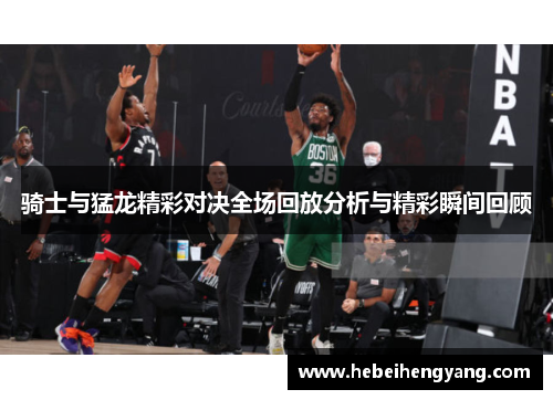 骑士与猛龙精彩对决全场回放分析与精彩瞬间回顾