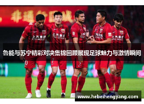 鲁能与苏宁精彩对决集锦回顾展现足球魅力与激情瞬间