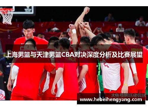 上海男篮与天津男篮CBA对决深度分析及比赛展望