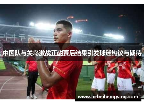 中国队与关岛激战正酣赛后结果引发球迷热议与期待