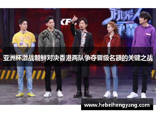 亚洲杯激战朝鲜对决香港两队争夺晋级名额的关键之战