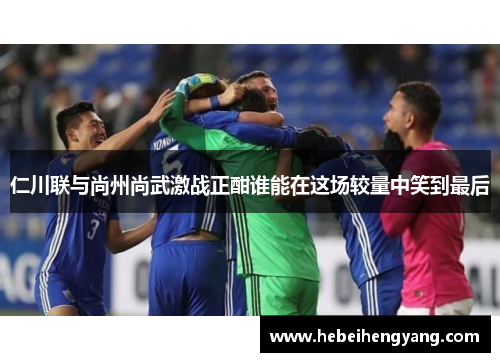 仁川联与尚州尚武激战正酣谁能在这场较量中笑到最后