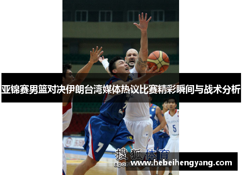 亚锦赛男篮对决伊朗台湾媒体热议比赛精彩瞬间与战术分析