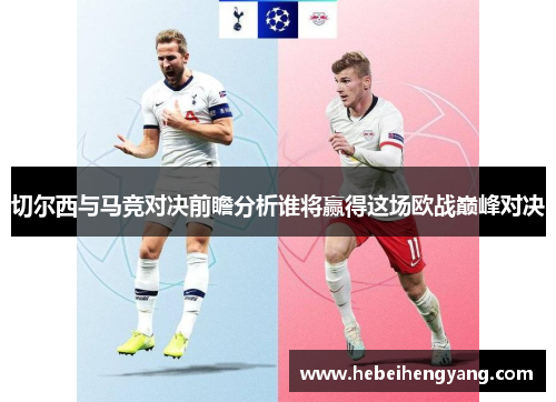 切尔西与马竞对决前瞻分析谁将赢得这场欧战巅峰对决